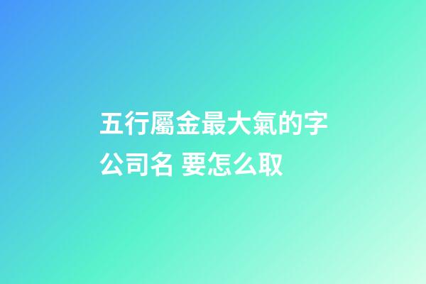 五行屬金最大氣的字公司名 要怎么取-第1張-公司起名-玄機(jī)派